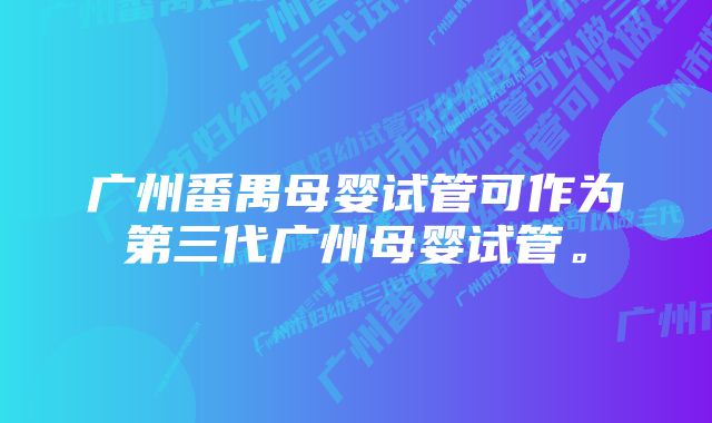 广州番禺母婴试管可作为第三代广州母婴试管。