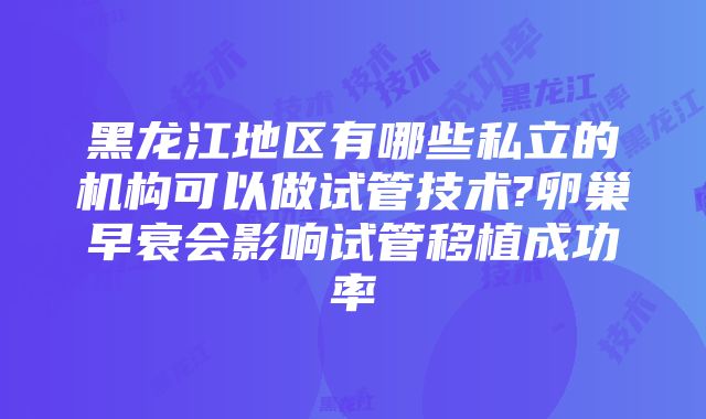 黑龙江地区有哪些私立的机构可以做试管技术?卵巢早衰会影响试管移植成功率