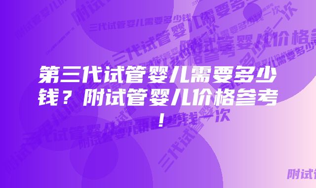 第三代试管婴儿需要多少钱？附试管婴儿价格参考！