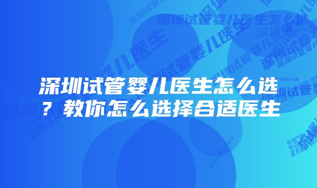 深圳试管婴儿医生怎么选？教你怎么选择合适医生