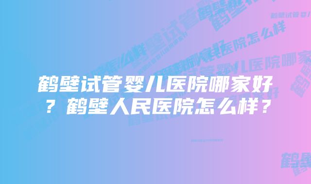 鹤壁试管婴儿医院哪家好？鹤壁人民医院怎么样？