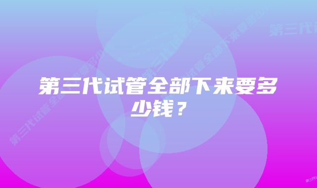 第三代试管全部下来要多少钱？