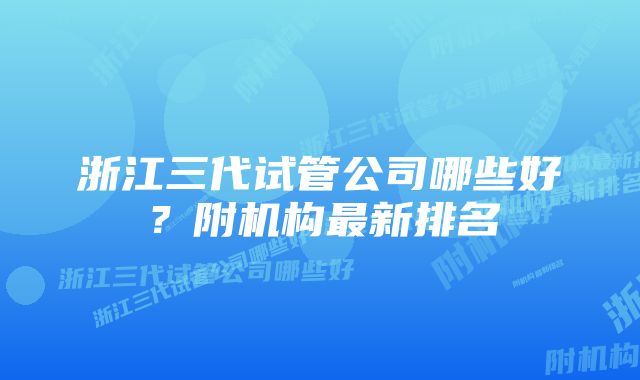 浙江三代试管公司哪些好？附机构最新排名