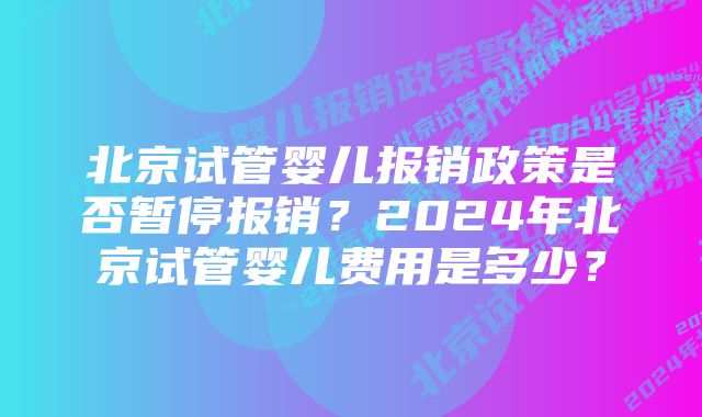 北京试管婴儿报销政策是否暂停报销？2024年北京试管婴儿费用是多少？