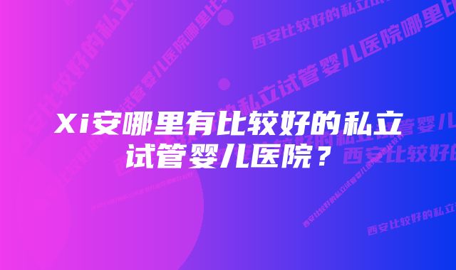 Xi安哪里有比较好的私立试管婴儿医院？