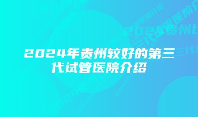 2024年贵州较好的第三代试管医院介绍