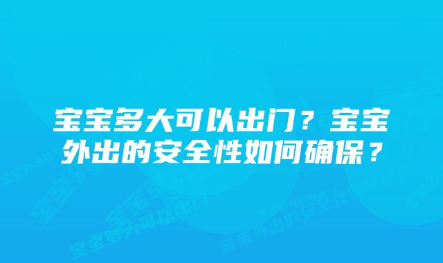 宝宝多大可以出门？宝宝外出的安全性如何确保？