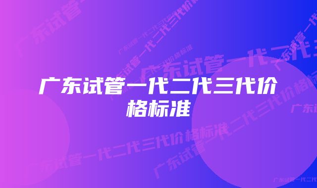 广东试管一代二代三代价格标准