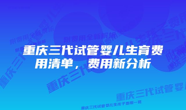 重庆三代试管婴儿生育费用清单，费用新分析