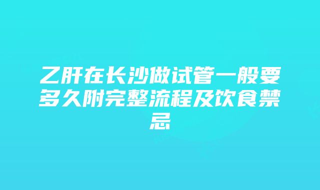 乙肝在长沙做试管一般要多久附完整流程及饮食禁忌