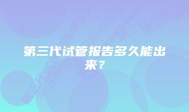 第三代试管报告多久能出来？