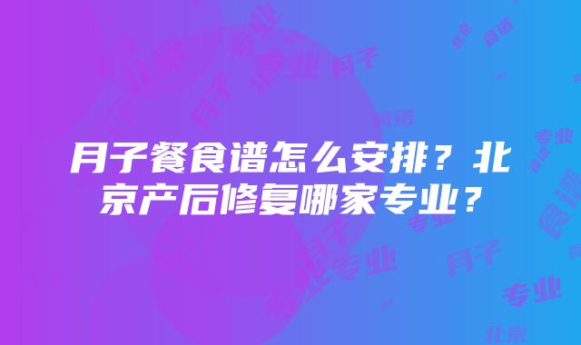 月子餐食谱怎么安排？北京产后修复哪家专业？