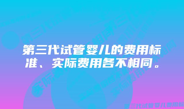 第三代试管婴儿的费用标准、实际费用各不相同。