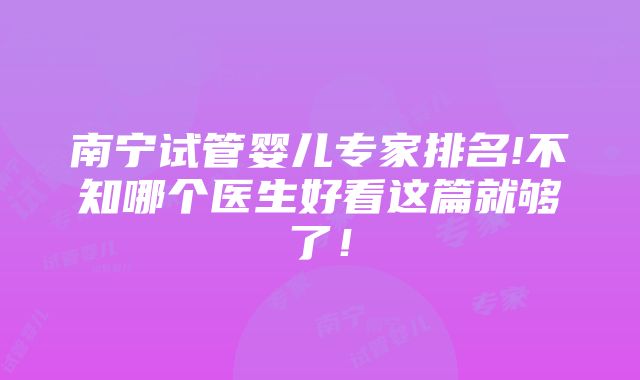 南宁试管婴儿专家排名!不知哪个医生好看这篇就够了！