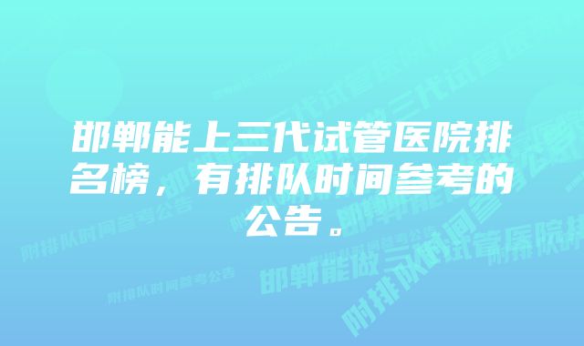 邯郸能上三代试管医院排名榜，有排队时间参考的公告。