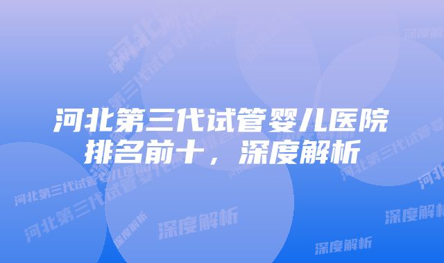 河北第三代试管婴儿医院排名前十，深度解析