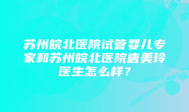 苏州皖北医院试管婴儿专家和苏州皖北医院唐美玲医生怎么样？