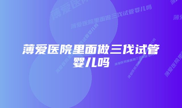 薄爱医院里面做三伐试管婴儿吗