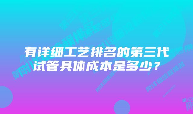 有详细工艺排名的第三代试管具体成本是多少？