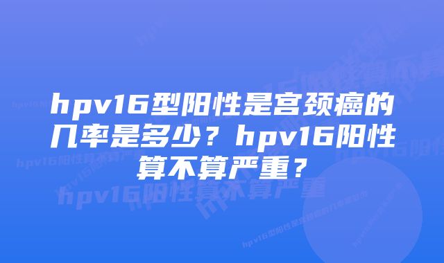 hpv16型阳性是宫颈癌的几率是多少？hpv16阳性算不算严重？