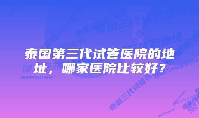 泰国第三代试管医院的地址，哪家医院比较好？