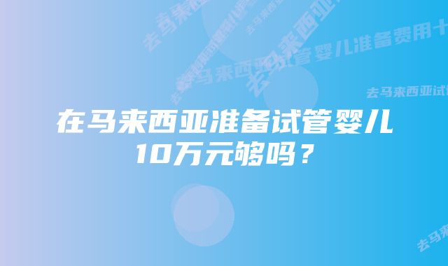 在马来西亚准备试管婴儿10万元够吗？