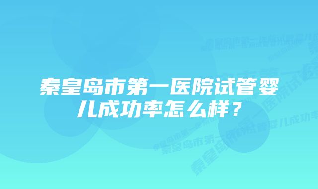 秦皇岛市第一医院试管婴儿成功率怎么样？