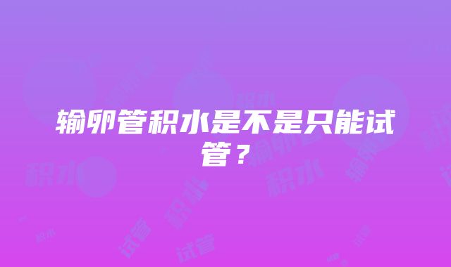 输卵管积水是不是只能试管？