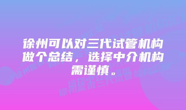 徐州可以对三代试管机构做个总结，选择中介机构需谨慎。