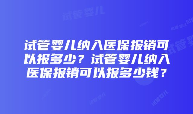 试管婴儿纳入医保报销可以报多少？试管婴儿纳入医保报销可以报多少钱？