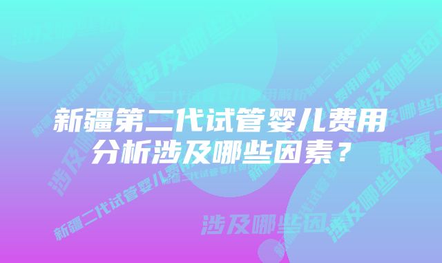 新疆第二代试管婴儿费用分析涉及哪些因素？