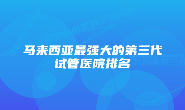 马来西亚最强大的第三代试管医院排名