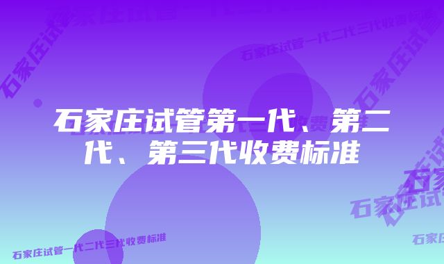 石家庄试管第一代、第二代、第三代收费标准