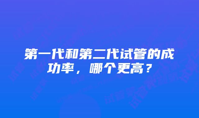 第一代和第二代试管的成功率，哪个更高？