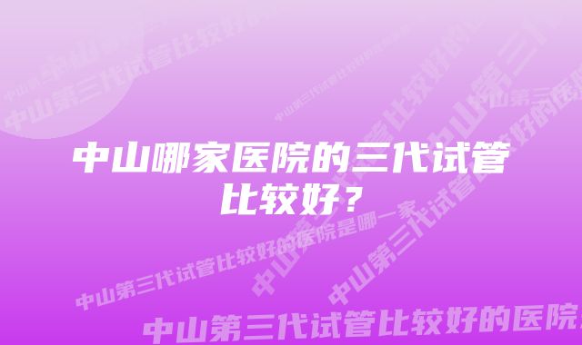 中山哪家医院的三代试管比较好？