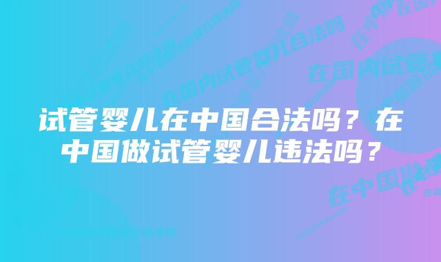 试管婴儿在中国合法吗？在中国做试管婴儿违法吗？