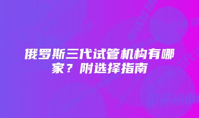 俄罗斯三代试管机构有哪家？附选择指南