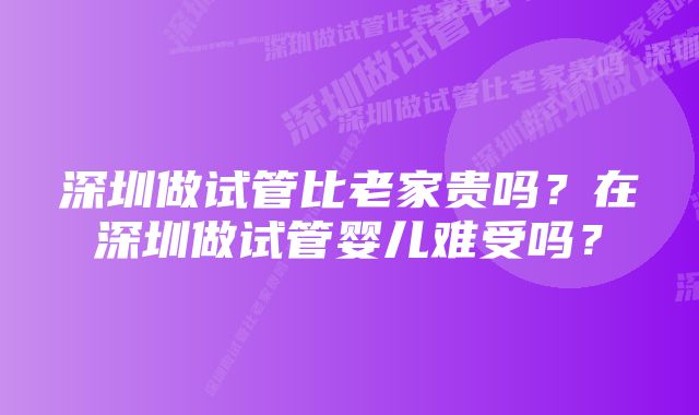 深圳做试管比老家贵吗？在深圳做试管婴儿难受吗？