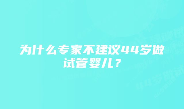 为什么专家不建议44岁做试管婴儿？