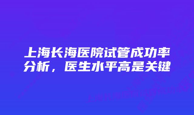 上海长海医院试管成功率分析，医生水平高是关键