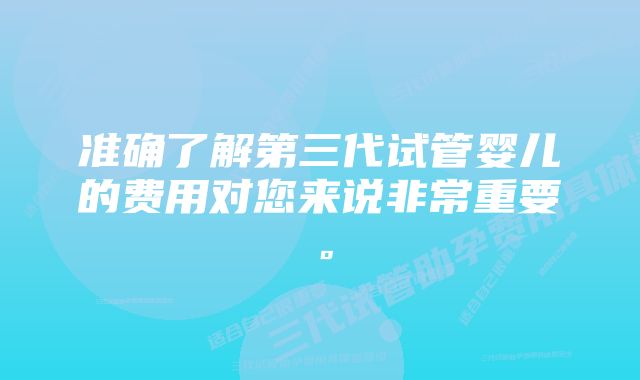 准确了解第三代试管婴儿的费用对您来说非常重要。