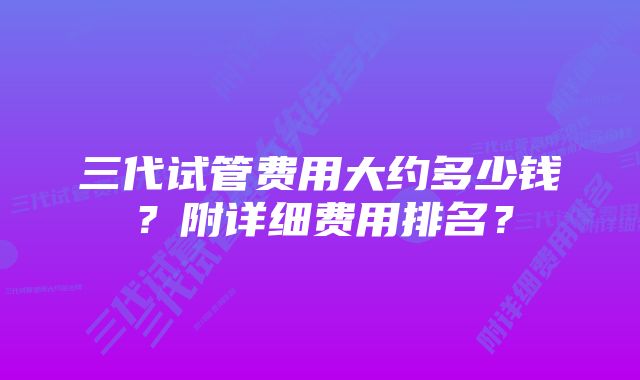 三代试管费用大约多少钱？附详细费用排名？