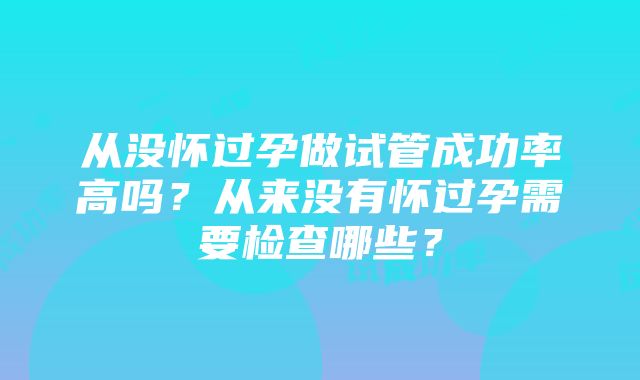 从没怀过孕做试管成功率高吗？从来没有怀过孕需要检查哪些？