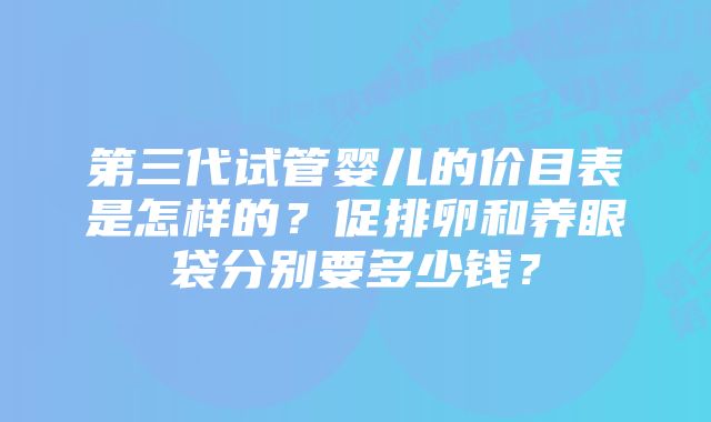 第三代试管婴儿的价目表是怎样的？促排卵和养眼袋分别要多少钱？