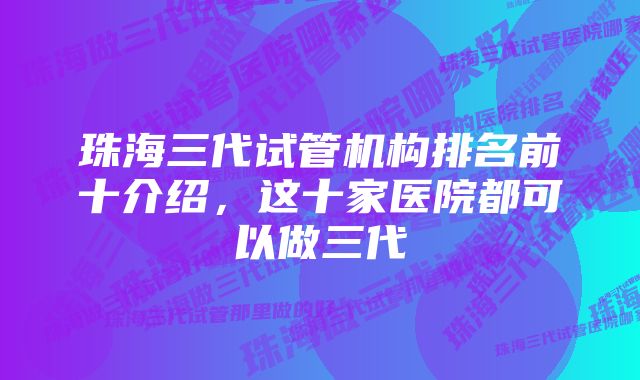 珠海三代试管机构排名前十介绍，这十家医院都可以做三代