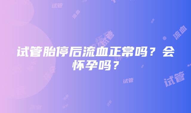 试管胎停后流血正常吗？会怀孕吗？