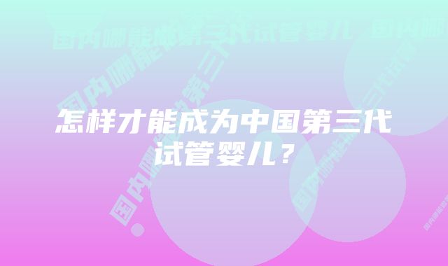 怎样才能成为中国第三代试管婴儿？