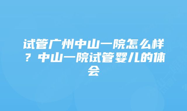 试管广州中山一院怎么样？中山一院试管婴儿的体会