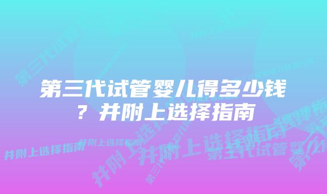 第三代试管婴儿得多少钱？并附上选择指南