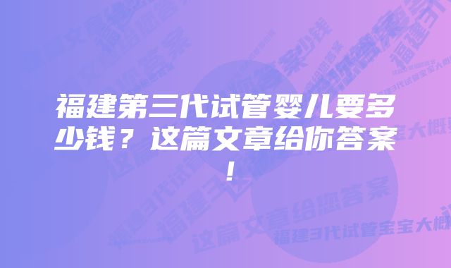 福建第三代试管婴儿要多少钱？这篇文章给你答案！